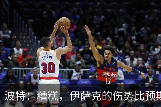 波特：糟糕，伊萨克的伤势比预期要糟多了！